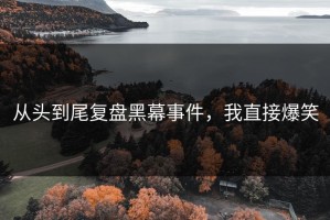 从头到尾复盘黑幕事件，我直接爆笑