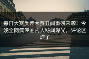 每日大赛反差大赛丑闻重磅来袭！今晚全网疯传圈内人秘闻曝光，评论区炸了