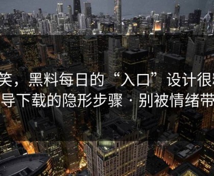 别笑，黑料每日的“入口”设计很精，诱导下载的隐形步骤 · 别被情绪带跑
