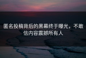 匿名投稿背后的黑幕终于曝光，不敢信内容震撼所有人
