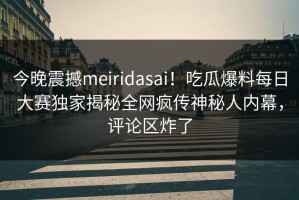 今晚震撼meiridasai！吃瓜爆料每日大赛独家揭秘全网疯传神秘人内幕，评论区炸了