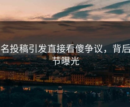 匿名投稿引发直接看傻争议，背后细节曝光
