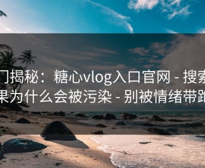 冷门揭秘：糖心vlog入口官网 - 搜索结果为什么会被污染 - 别被情绪带跑