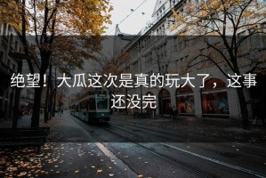 绝望！大瓜这次是真的玩大了，这事还没完