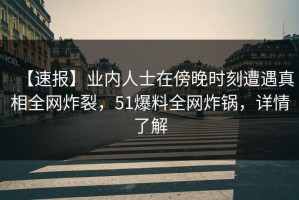 【速报】业内人士在傍晚时刻遭遇真相全网炸裂，51爆料全网炸锅，详情了解