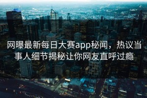 网曝最新每日大赛app秘闻，热议当事人细节揭秘让你网友直呼过瘾