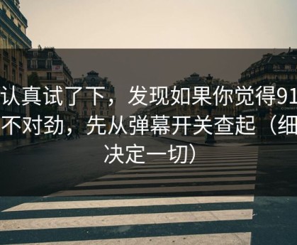 我认真试了下，发现如果你觉得91视频不对劲，先从弹幕开关查起（细节决定一切）