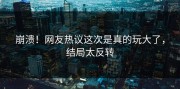 崩溃！网友热议这次是真的玩大了，结局太反转