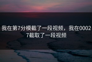 我在第7分模截了一段视频，我在00027截取了一段视频