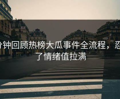 3分钟回顾热榜大瓜事件全流程，忍不了情绪值拉满