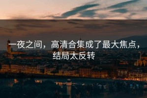一夜之间，高清合集成了最大焦点，结局太反转