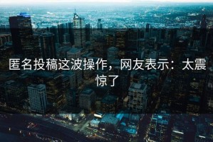 匿名投稿这波操作，网友表示：太震惊了