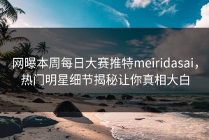 网曝本周每日大赛推特meiridasai，热门明星细节揭秘让你真相大白