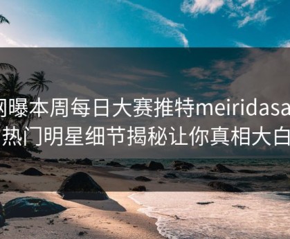 网曝本周每日大赛推特meiridasai，热门明星细节揭秘让你真相大白