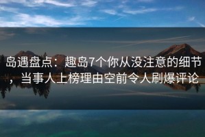 岛遇盘点：趣岛7个你从没注意的细节，当事人上榜理由空前令人刷爆评论