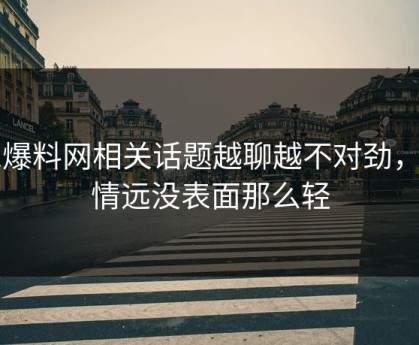 51爆料网相关话题越聊越不对劲，事情远没表面那么轻