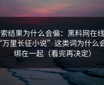 搜索结果为什么会偏：黑料网在线和“万里长征小说”这类词为什么会被绑在一起（看完再决定）