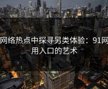 在网络热点中探寻另类体验：91网备用入口的艺术