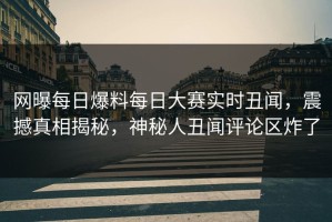 网曝每日爆料每日大赛实时丑闻，震撼真相揭秘，神秘人丑闻评论区炸了