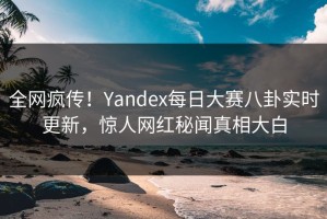 全网疯传！Yandex每日大赛八卦实时更新，惊人网红秘闻真相大白