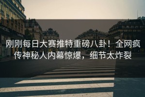 刚刚每日大赛推特重磅八卦！全网疯传神秘人内幕惊爆，细节太炸裂