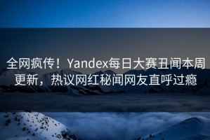 全网疯传！Yandex每日大赛丑闻本周更新，热议网红秘闻网友直呼过瘾