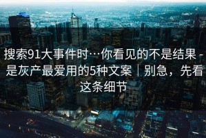 搜索91大事件时…你看见的不是结果 - 是灰产最爱用的5种文案｜别急，先看这条细节