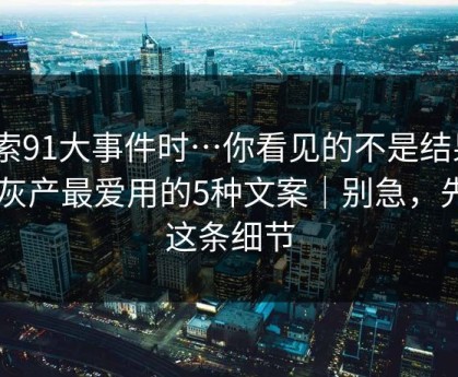 搜索91大事件时…你看见的不是结果 - 是灰产最爱用的5种文案｜别急，先看这条细节
