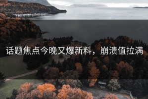 话题焦点今晚又爆新料，崩溃值拉满