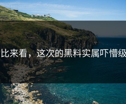 对比来看，这次的黑料实属吓懵级别