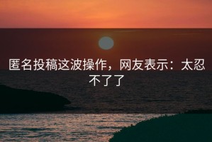 匿名投稿这波操作，网友表示：太忍不了了