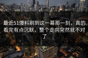最近51爆料刷到这一幕那一刻，真的看完有点沉默，整个走向突然就不对了