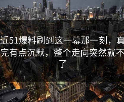 最近51爆料刷到这一幕那一刻，真的看完有点沉默，整个走向突然就不对了