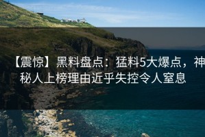 【震惊】黑料盘点：猛料5大爆点，神秘人上榜理由近乎失控令人窒息