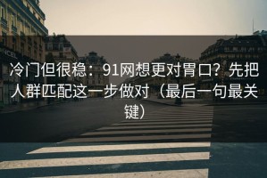 冷门但很稳：91网想更对胃口？先把人群匹配这一步做对（最后一句最关键）