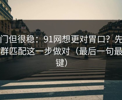 冷门但很稳：91网想更对胃口？先把人群匹配这一步做对（最后一句最关键）