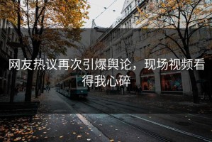 网友热议再次引爆舆论，现场视频看得我心碎