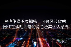 蜜桃传媒深度揭秘：内幕风波背后，网红在酒吧后巷的角色极其令人意外