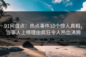 91网盘点：热点事件10个惊人真相，当事人上榜理由疯狂令人热血沸腾