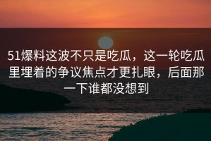51爆料这波不只是吃瓜，这一轮吃瓜里埋着的争议焦点才更扎眼，后面那一下谁都没想到