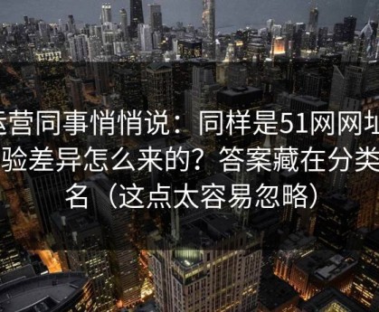 运营同事悄悄说：同样是51网网址，体验差异怎么来的？答案藏在分类命名（这点太容易忽略）