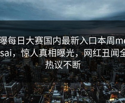 网曝每日大赛国内最新入口本周meiridasai，惊人真相曝光，网红丑闻全网热议不断