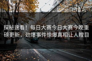 探秘速看！每日大赛今日大赛今晚重磅更新，劲爆事件惊爆真相让人瞠目