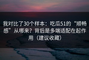 我对比了30个样本：吃瓜51的“顺畅感”从哪来？背后是多端适配在起作用（建议收藏）