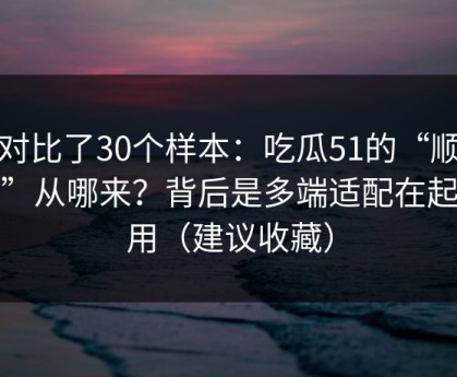 我对比了30个样本：吃瓜51的“顺畅感”从哪来？背后是多端适配在起作用（建议收藏）