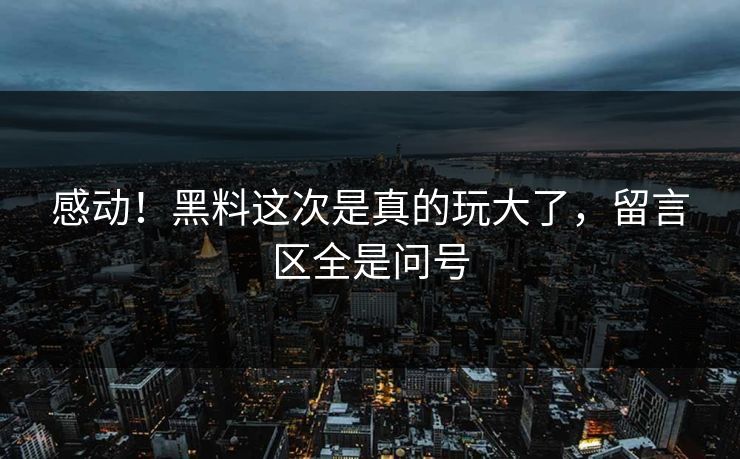 感动！黑料这次是真的玩大了，留言区全是问号