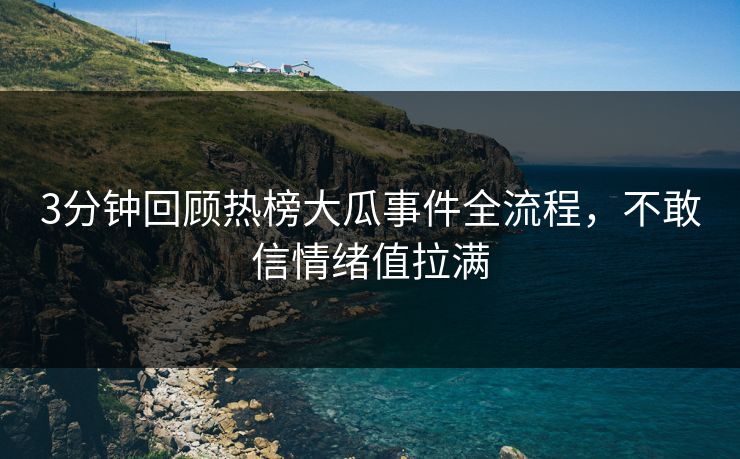 3分钟回顾热榜大瓜事件全流程，不敢信情绪值拉满