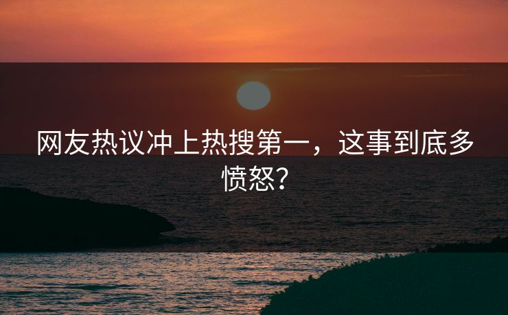 网友热议冲上热搜第一，这事到底多愤怒？
