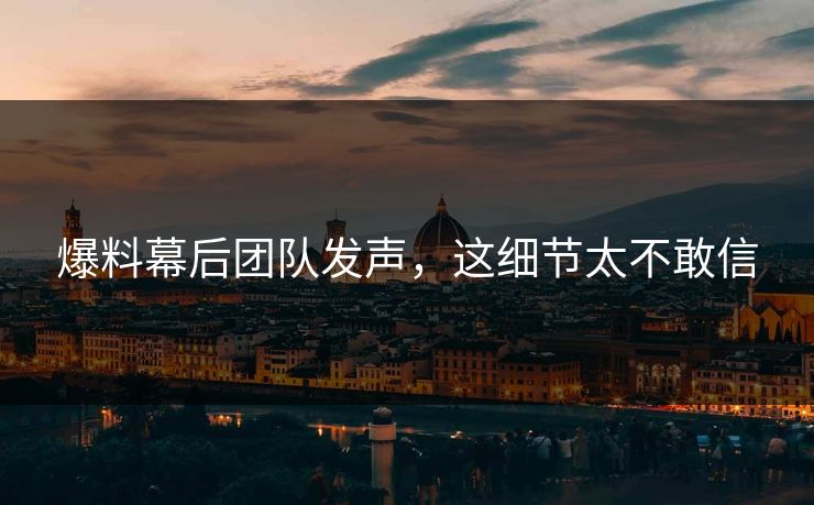 爆料幕后团队发声，这细节太不敢信