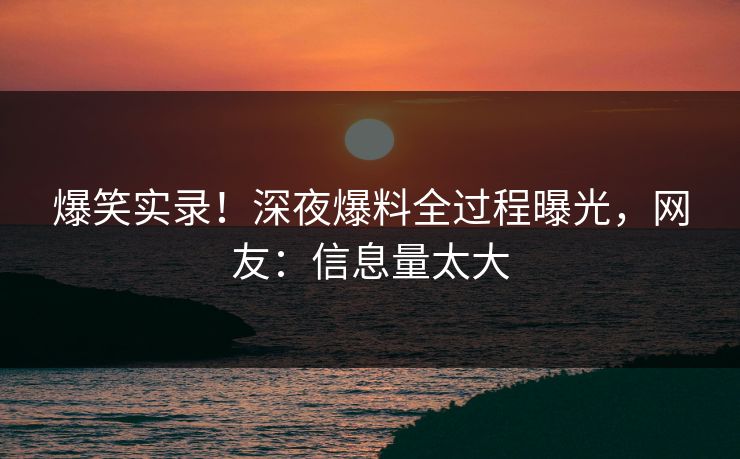 爆笑实录！深夜爆料全过程曝光，网友：信息量太大